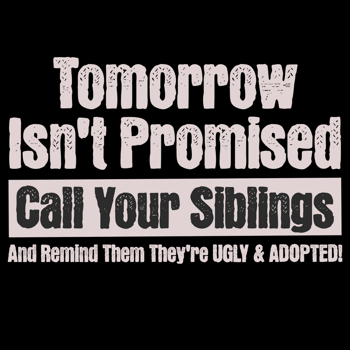 Close-up of dark humor sibling t-shirt reading “Tomorrow Isn’t Promised – Call Your Siblings and Remind Them They’re Ugly and Adopted!”